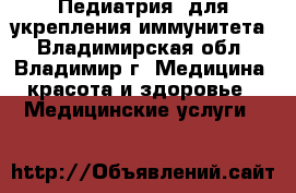 Педиатрия: для укрепления иммунитета - Владимирская обл., Владимир г. Медицина, красота и здоровье » Медицинские услуги   